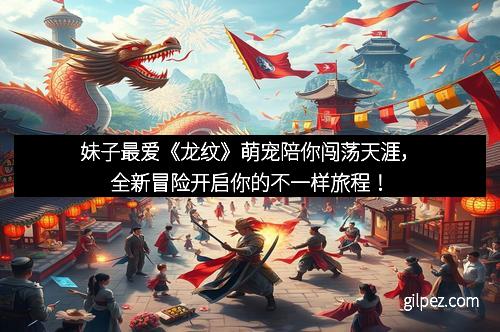 妹子最爱《龙纹》萌宠陪你闯荡天涯,全新冒险开启你的不一样旅程!