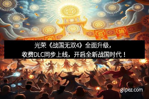 光荣《战国无双4》全面升级,收费DLC同步上线,开启全新战国时代!