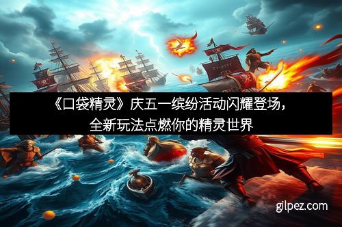 《口袋精灵》庆五一缤纷活动闪耀登场,全新玩法点燃你的精灵世界