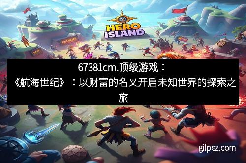 67381cm.顶级游戏:《航海世纪》:以财富的名义开启未知世界的探索之旅