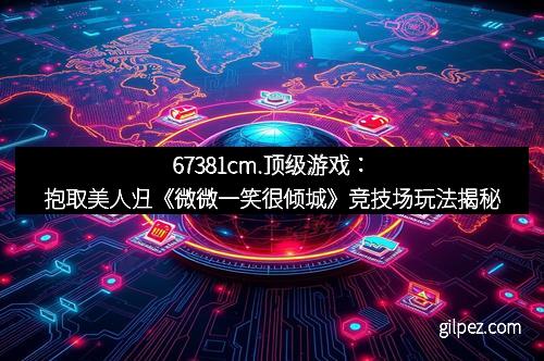 67381cm.顶级游戏:抱取美人归《微微一笑很倾城》竞技场玩法揭秘