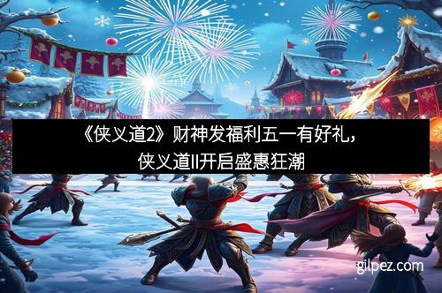 《侠义道2》财神发福利五一有好礼,侠义道II开启盛惠狂潮