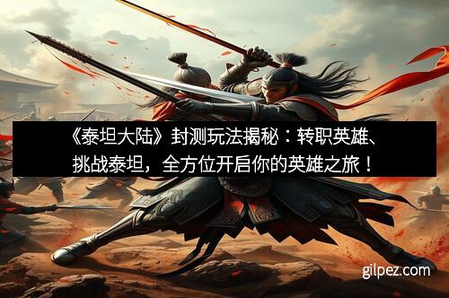 《泰坦大陆》封测玩法揭秘:转职英雄、挑战泰坦,全方位开启你的英雄之旅!